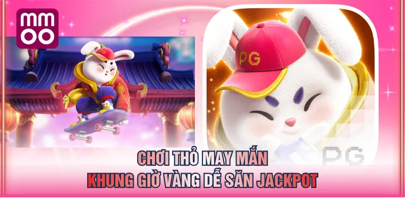Chơi Thỏ May Mắn khung giờ vàng dễ săn Jackpot